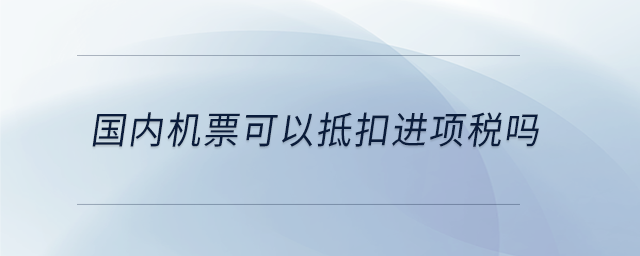 國內(nèi)機(jī)票可以抵扣進(jìn)項(xiàng)稅嗎