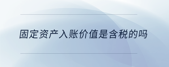 固定資產(chǎn)入賬價(jià)值是含稅的嗎 固定資產(chǎn)入賬價(jià)值是含稅的嗎