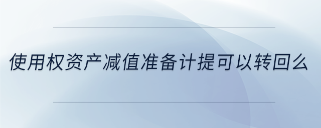 使用權(quán)資產(chǎn)減值準(zhǔn)備計提可以轉(zhuǎn)回么