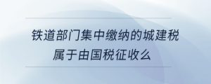 鐵道部門集中繳納的城建稅屬于由國(guó)稅征收么