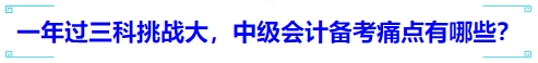 一年過三科挑戰(zhàn)大，中級會計備考痛點有哪些？