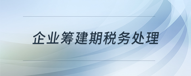 企業(yè)籌建期稅務處理 企業(yè)籌建期稅務處理