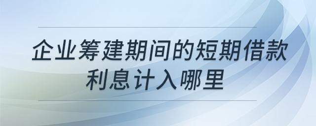 企業(yè)籌建期間的短期借款利息計入哪里 企業(yè)籌建期間的短期借款利息計入哪里