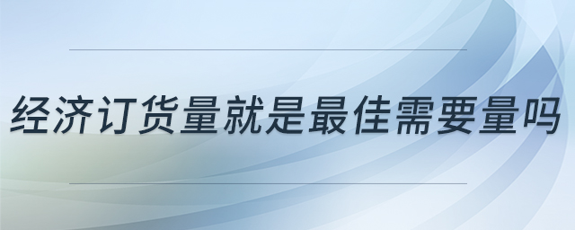 經(jīng)濟(jì)訂貨量就是最佳需要量嗎