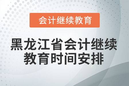 2025年黑龍江省會計繼續(xù)教育時間安排 2025年黑龍江省會計繼續(xù)教育時間安排