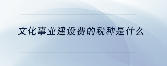 中級會計文化事業(yè)建設費的稅種是什么 中級會計文化事業(yè)建設費的稅種是什么