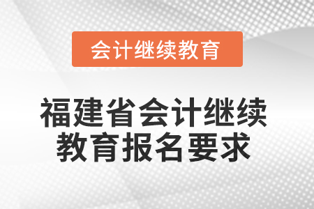 2025年福建省會(huì)計(jì)人員繼續(xù)教育報(bào)名要求 2025年福建省會(huì)計(jì)人員繼續(xù)教育報(bào)名要求