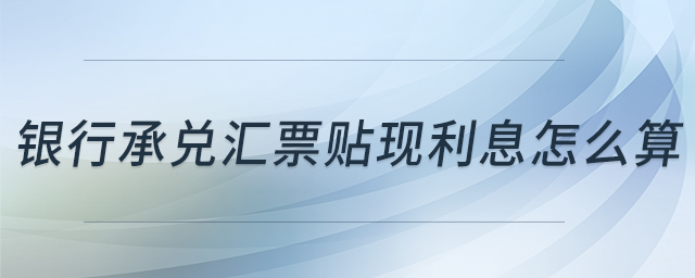 銀行承兌匯票貼現(xiàn)利息怎么算