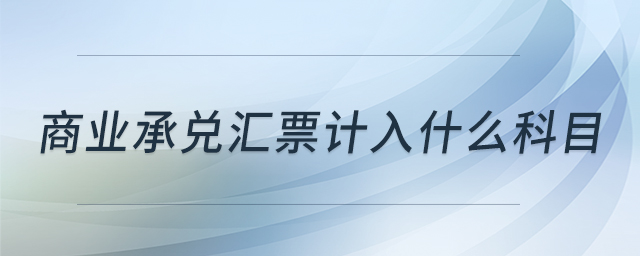 商業(yè)承兌匯票計(jì)入什么科目 商業(yè)承兌匯票計(jì)入什么科目