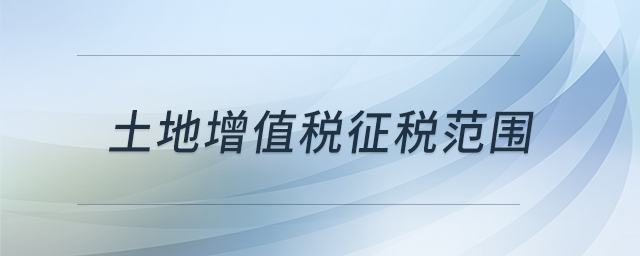 土地增值稅征稅范圍 土地增值稅征稅范圍