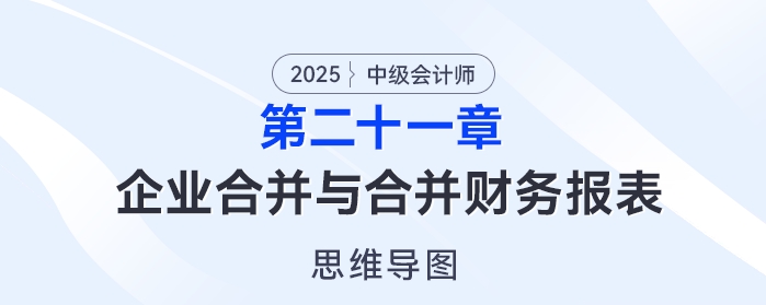 2025年中級(jí)會(huì)計(jì)實(shí)務(wù)思維導(dǎo)圖——第二十一章：企業(yè)合并與合并財(cái)務(wù)報(bào)表