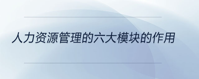 人力資源管理的六大模塊的作用