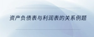 資產(chǎn)負(fù)債表與利潤(rùn)表的關(guān)系例題