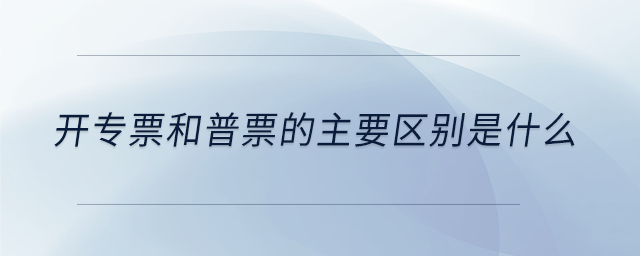 開(kāi)專票和普票的主要區(qū)別是什么 開(kāi)專票和普票的主要區(qū)別是什么