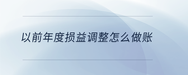 以前年度損益調(diào)整怎么做賬 以前年度損益調(diào)整怎么做賬