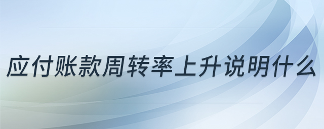 應(yīng)付賬款周轉(zhuǎn)率上升說明什么 應(yīng)付賬款周轉(zhuǎn)率上升說明什么
