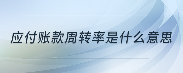 應(yīng)付賬款周轉(zhuǎn)率是什么意思 應(yīng)付賬款周轉(zhuǎn)率是什么意思