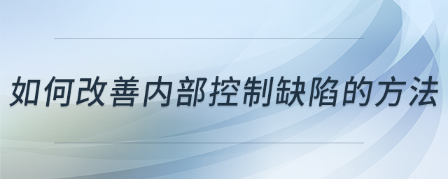 如何改善內(nèi)部控制缺陷的方法 如何改善內(nèi)部控制缺陷的方法