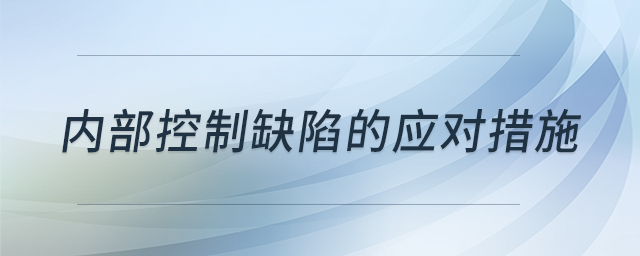 內(nèi)部控制缺陷的應(yīng)對(duì)措施 內(nèi)部控制缺陷的應(yīng)對(duì)措施