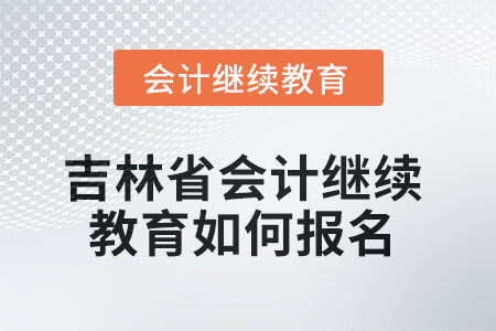 2025年吉林省會計人員繼續(xù)教育如何報名？