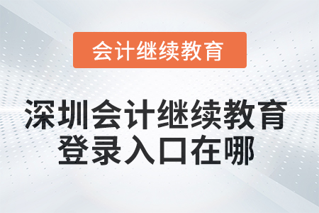 2025年深圳會計繼續(xù)教育網(wǎng)登錄入口在哪？