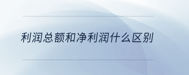 利潤總額和凈利潤什么區(qū)別 利潤總額和凈利潤什么區(qū)別