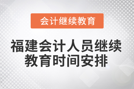 2025年福建會計(jì)人員繼續(xù)教育時(shí)間安排 2025年福建會計(jì)人員繼續(xù)教育時(shí)間安排