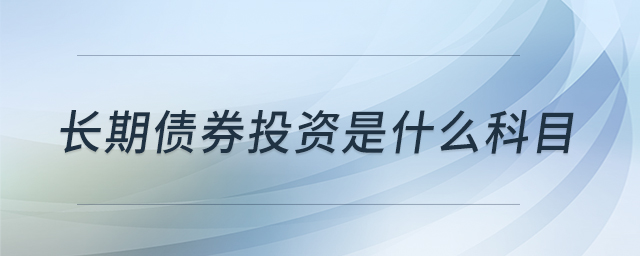 長期債券投資是什么科目 長期債券投資是什么科目