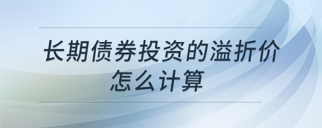 長期債券投資的溢折價怎么計算 長期債券投資的溢折價怎么計算