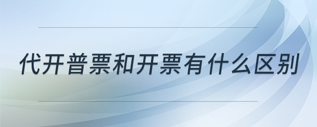 代開普票和開票有什么區(qū)別 代開普票和開票有什么區(qū)別