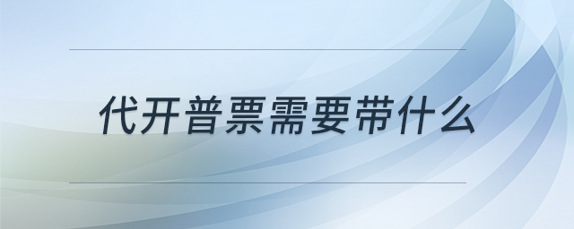 代開普票需要帶什么 代開普票需要帶什么