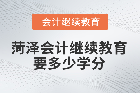 2025年菏澤市會計繼續(xù)教育要多少學分？