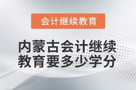 2025年內(nèi)蒙古會計繼續(xù)教育要多少學(xué)分？