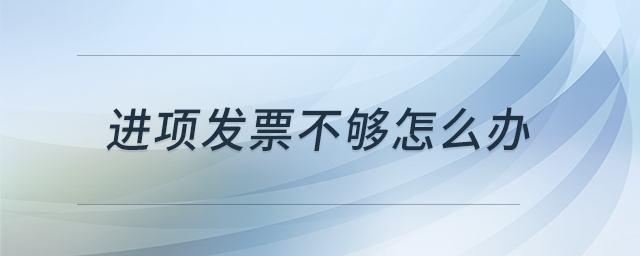 進(jìn)項(xiàng)發(fā)票不夠怎么辦 進(jìn)項(xiàng)發(fā)票不夠怎么辦