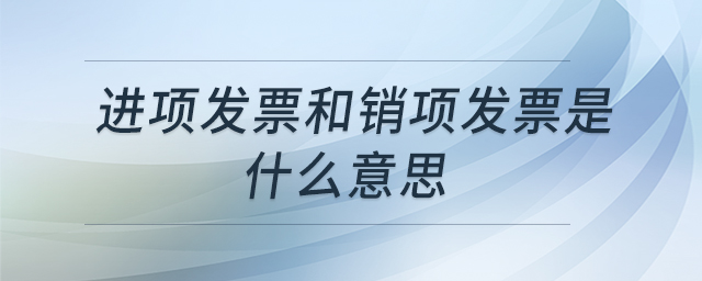 進(jìn)項(xiàng)發(fā)票和銷項(xiàng)發(fā)票是什么意思 進(jìn)項(xiàng)發(fā)票和銷項(xiàng)發(fā)票是什么意思