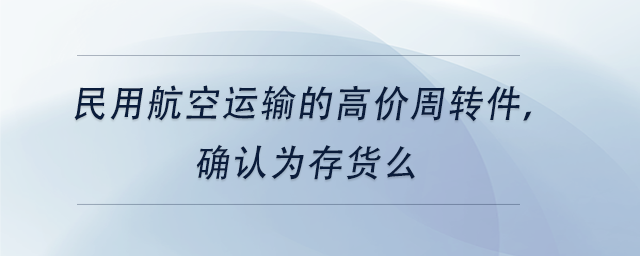 中級(jí)會(huì)計(jì)民用航空運(yùn)輸?shù)母邇r(jià)周轉(zhuǎn)件，確認(rèn)為存貨么