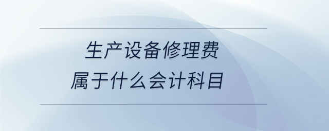 生產(chǎn)設(shè)備修理費(fèi)屬于什么會(huì)計(jì)科目 生產(chǎn)設(shè)備修理費(fèi)屬于什么會(huì)計(jì)科目