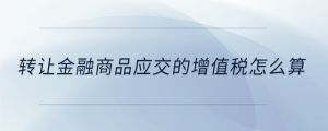 轉(zhuǎn)讓金融商品應(yīng)交的增值稅怎么算