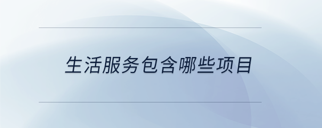 生活服務(wù)包含哪些項(xiàng)目 生活服務(wù)包含哪些項(xiàng)目