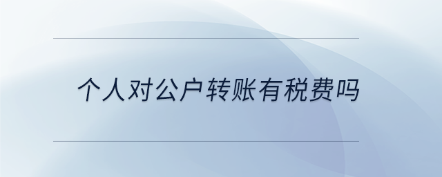 個人對公戶轉(zhuǎn)賬有稅費嗎