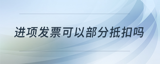 進(jìn)項(xiàng)發(fā)票可以部分抵扣嗎 進(jìn)項(xiàng)發(fā)票可以部分抵扣嗎
