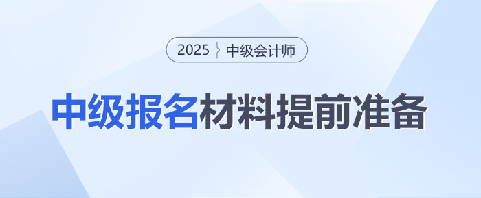 2025年中級會計(jì)師考試報(bào)名在即！這些材料你準(zhǔn)備好了嗎？
