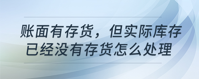 賬面有存貨，但實(shí)際庫存已經(jīng)沒有存貨怎么處理