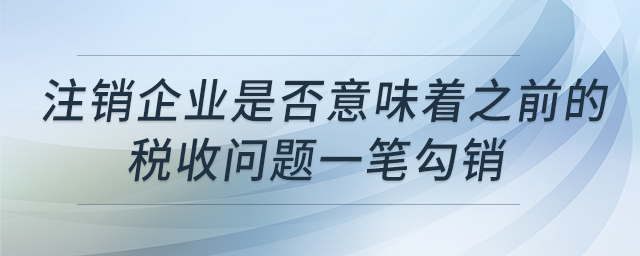 注銷企業(yè)是否意味著之前的稅收問題一筆勾銷 注銷企業(yè)是否意味著之前的稅收問題一筆勾銷