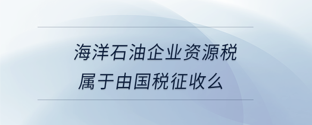 海洋石油企業(yè)資源稅屬于由國稅征收么 海洋石油企業(yè)資源稅屬于由國稅征收么