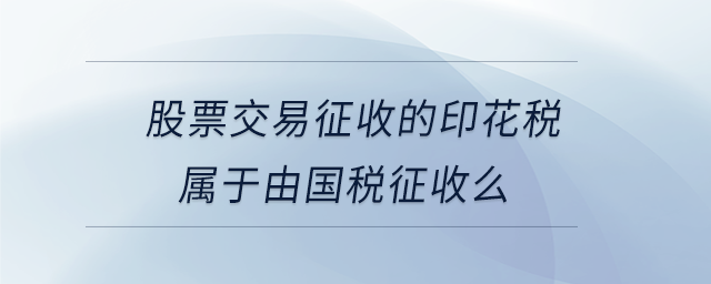 股票交易征收的印花稅屬于由國(guó)稅征收么 股票交易征收的印花稅屬于由國(guó)稅征收么