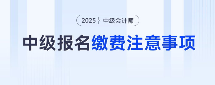 2025年中級會計考試報名繳費別踩坑，這些注意事項要牢記！