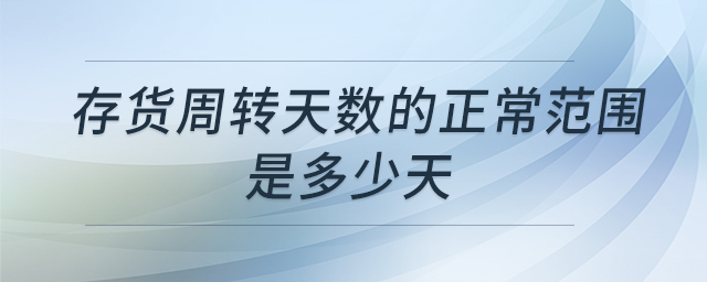存貨周轉(zhuǎn)天數(shù)的正常范圍是多少天 存貨周轉(zhuǎn)天數(shù)的正常范圍是多少天
