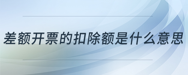差額開票的扣除額是什么意思 差額開票的扣除額是什么意思