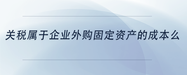 中級會計關稅屬于企業(yè)外購固定資產(chǎn)的成本么 中級會計關稅屬于企業(yè)外購固定資產(chǎn)的成本么
